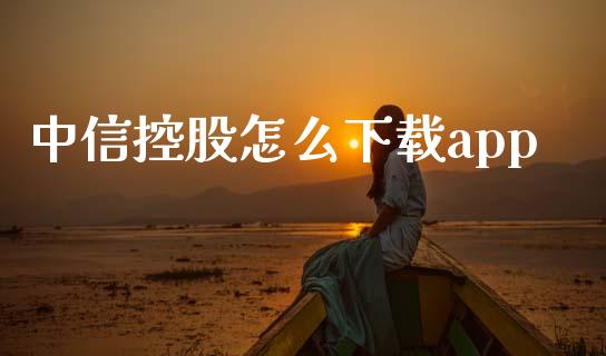 中信控股怎么下载app_https://m.letulww.com_期货交易策略_第1张