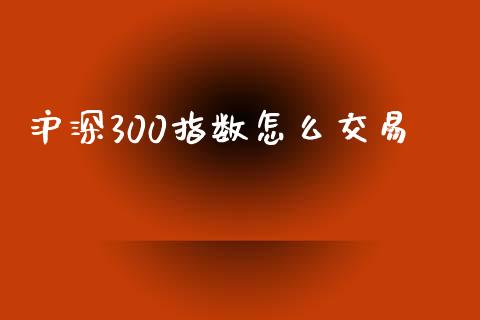 沪深300指数怎么交易_https://m.letulww.com_期货交易策略_第1张