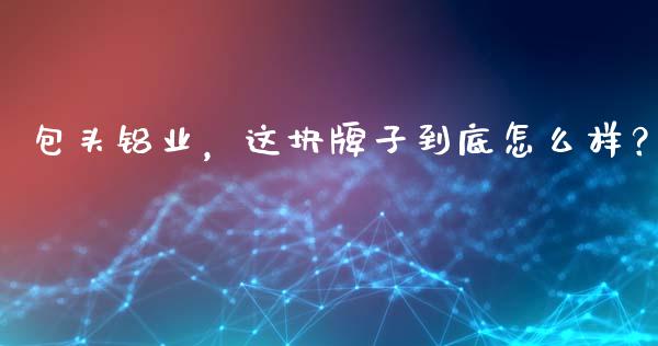 包头铝业，这块牌子到底怎么样？_https://m.letulww.com_期货交易策略_第1张