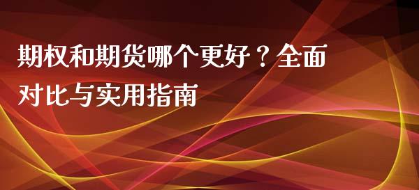 期权和期货哪个更好？全面对比与实用指南_https://m.letulww.com_期货交易软件_第1张