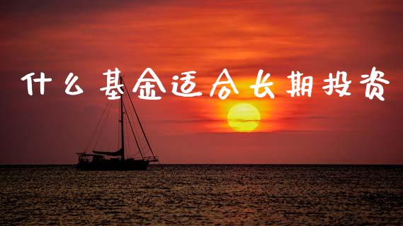 什么基金适合长期投资_https://m.letulww.com_股指期货交易时间_第1张