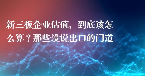 新三板企业估值，到底该怎么算？那些没说出口的门道_https://m.letulww.com_期货交易策略_第1张