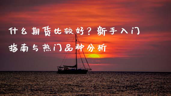 什么期货比较好?新手入门指南与热门品种分析_期货交易策略_第1张_期货开户保证金_期货交易软件_股指期货交易时间_期货交易策略 什么期货比较好?新手入门指南与热门品种分析_https://m.letulww.com_期货交易策略_第1张
