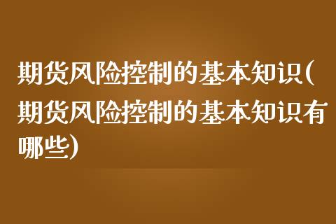 期货风险控制的基本知识(期货风险控制的基本知识有哪些)_https://m.letulww.com_股指期货交易时间_第1张