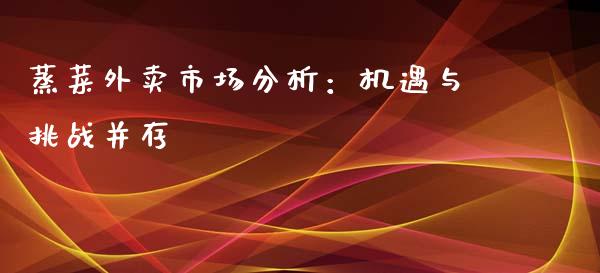 蒸菜外卖市场分析：机遇与挑战并存_https://m.letulww.com_期货开户保证金_第1张