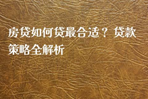 房贷如何贷最合适？ 贷款策略全解析_https://m.letulww.com_期货交易策略_第1张