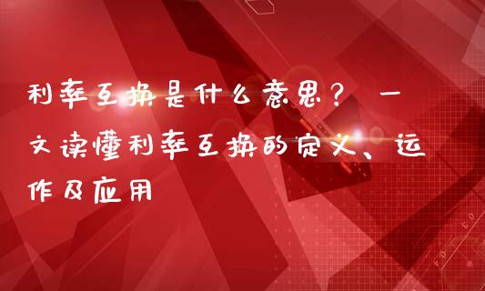 利率互换是什么意思？ 一文读懂利率互换的定义、运作及应用_https://m.letulww.com_股指期货交易时间_第1张