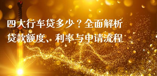 四大行车贷多少？全面解析贷款额度、利率与申请流程_https://m.letulww.com_期货开户保证金_第1张