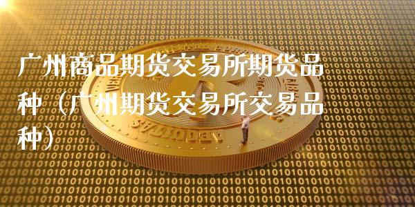 广州商品期货交易所期货品种（广州期货交易所交易品种）_https://m.letulww.com_股指期货交易时间_第1张