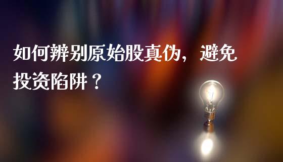 如何辨别原始股真伪，避免投资陷阱？_https://m.letulww.com_期货交易策略_第1张