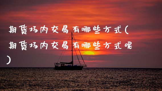 期货场内交易有哪些方式(期货场内交易有哪些方式呢)_https://m.letulww.com_股指期货交易时间_第1张