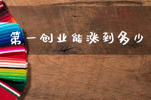 第一创业能涨到多少_https://m.letulww.com_期货交易策略_第1张
