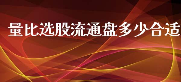 量比选股流通盘多少合适_https://m.letulww.com_期货开户保证金_第1张