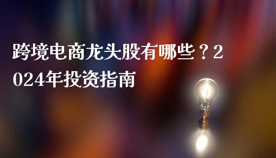 跨境电商龙头股有哪些？2024年投资指南_https://m.letulww.com_股指期货交易时间_第1张