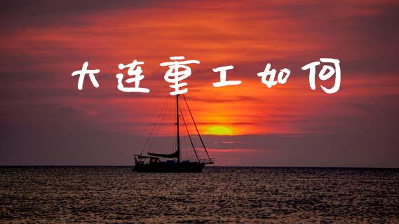 大连重工如何_https://m.letulww.com_期货开户保证金_第1张