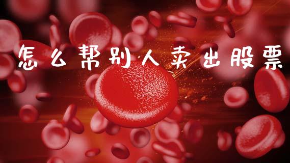 怎么帮别人卖出股票_https://m.letulww.com_期货交易软件_第1张