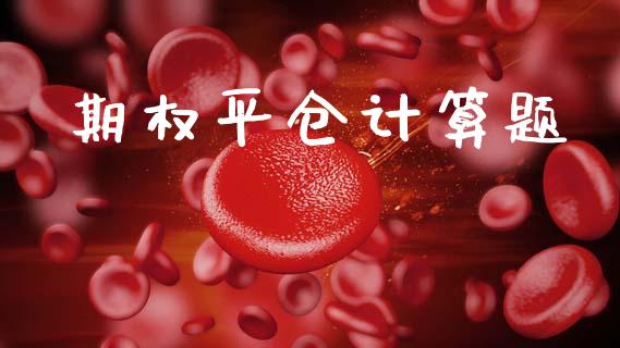 期权平仓计算题_https://m.letulww.com_期货交易软件_第1张