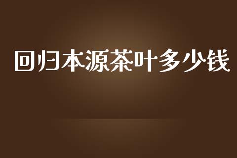 回归本源茶叶多少钱_https://m.letulww.com_期货交易软件_第1张