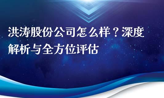 洪涛股份公司怎么样？深度解析与全方位评估_https://m.letulww.com_期货交易策略_第1张