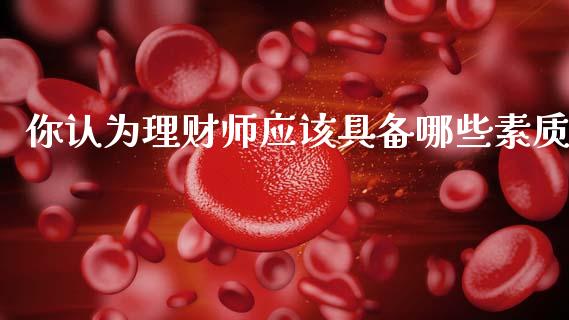 你认为理财师应该具备哪些素质_https://m.letulww.com_期货交易策略_第1张