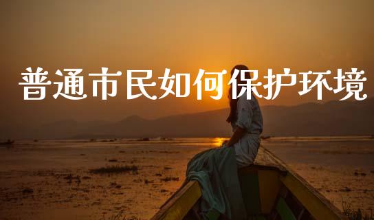 普通市民如何保护环境_https://m.letulww.com_期货交易策略_第1张