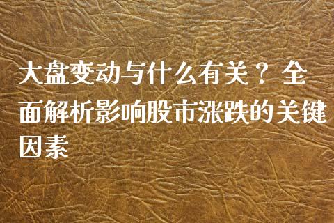 大盘变动与什么有关? 全面解析影响股市涨跌的关键因素_期货开户保证金_第1张_期货开户保证金_期货交易软件_股指期货交易时间_期货交易策略 大盘变动与什么有关? 全面解析影响股市涨跌的关键因素_https://m.letulww.com_期货开户保证金_第1张