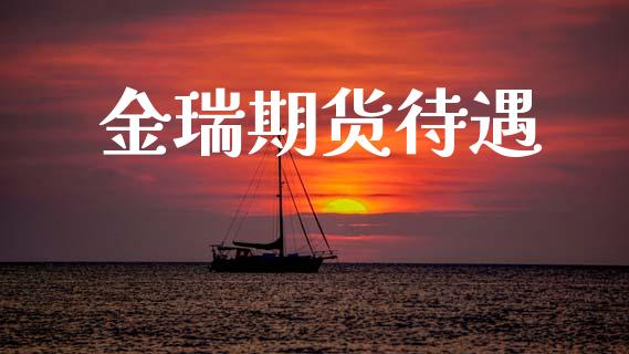 金瑞期货待遇_https://m.letulww.com_股指期货交易时间_第1张