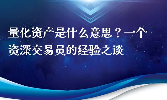 量化资产是什么意思？一个资深交易员的经验之谈_https://m.letulww.com_期货开户保证金_第1张