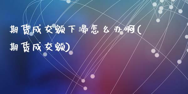 期货成交额下滑怎么办啊(期货成交额)_https://m.letulww.com_期货交易软件_第1张