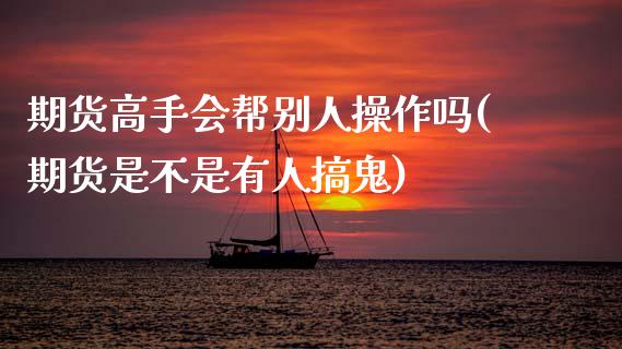 期货高手会帮别人操作吗(期货是不是有人搞鬼)_https://m.letulww.com_股指期货交易时间_第1张
