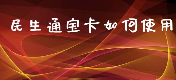 民生通宝卡如何使用_https://m.letulww.com_期货开户保证金_第1张