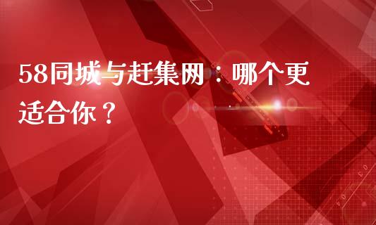 58同城与赶集网：哪个更适合你？_https://m.letulww.com_期货开户保证金_第1张