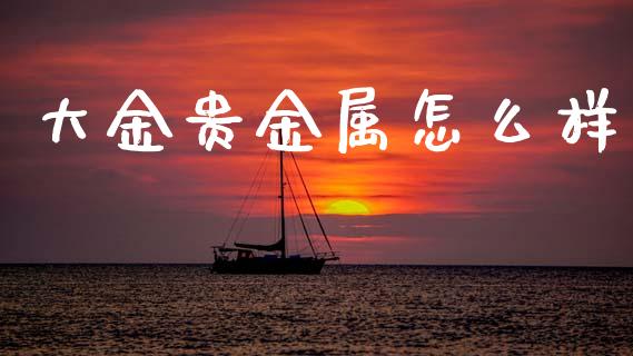 大金贵金属怎么样_https://m.letulww.com_期货开户保证金_第1张