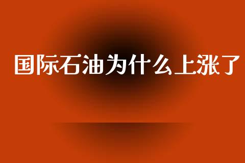 国际石油为什么上涨了_https://m.letulww.com_期货交易软件_第1张