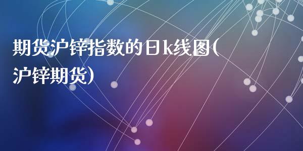 期货沪锌指数的日k线图(沪锌期货)_https://m.letulww.com_期货交易策略_第1张
