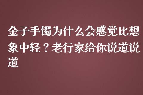 金子手镯为什么会感觉比想象中轻？老行家给你说道说道_https://m.letulww.com_期货交易软件_第1张