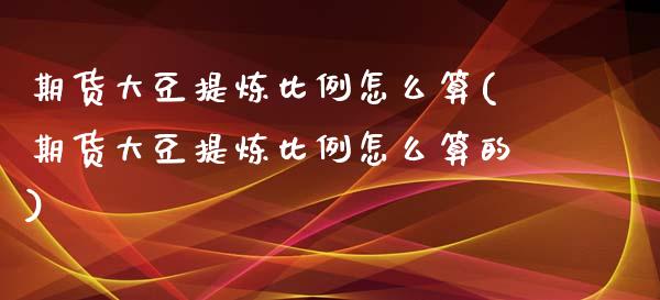 期货大豆提炼比例怎么算(期货大豆提炼比例怎么算的)_https://m.letulww.com_期货交易策略_第1张
