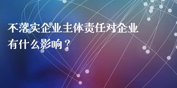 不落实企业主体责任对企业有什么影响？_https://m.letulww.com_期货交易软件_第1张