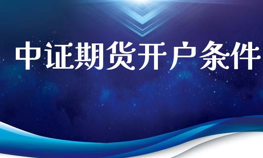 中证期货开户条件_https://m.letulww.com_期货开户保证金_第1张