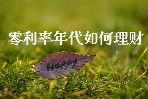 零利率年代如何理财_https://m.letulww.com_期货开户保证金_第1张