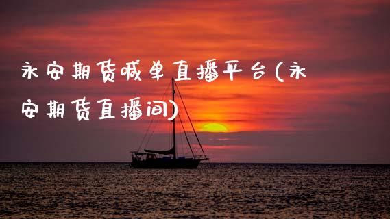 永安期货喊单直播平台(永安期货直播间)_https://m.letulww.com_期货交易策略_第1张