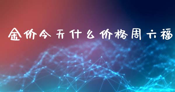 金价今天什么价格周六福_https://m.letulww.com_期货交易软件_第1张
