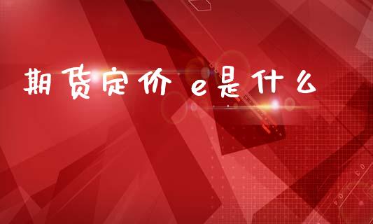 期货定价 e是什么_https://m.letulww.com_股指期货交易时间_第1张