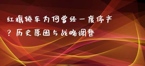 红旗轿车为何曾经一度停产？历史原因与战略调整_https://m.letulww.com_期货开户保证金_第1张