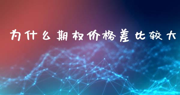 为什么期权价格差比较大_https://m.letulww.com_期货开户保证金_第1张