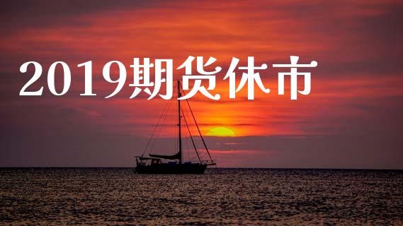 2019期货休市_https://m.letulww.com_期货开户保证金_第1张