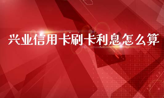 兴业信用卡刷卡利息怎么算_https://m.letulww.com_期货交易软件_第1张
