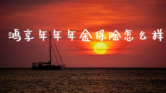 鸿享年年年金保险怎么样_https://m.letulww.com_期货交易软件_第1张