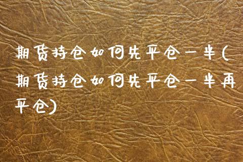期货持仓如何先平仓一半(期货持仓如何先平仓一半再平仓)_https://m.letulww.com_期货交易策略_第1张