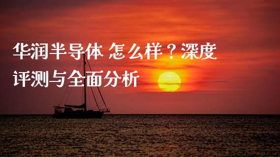 华润半导体 怎么样？深度评测与全面分析_https://m.letulww.com_股指期货交易时间_第1张